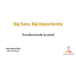 Big Data, Big Opportunity
Transformando la salud
César Alonso Peña
@cesaralonsop
Jueves 3 Marzo 2016
 