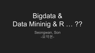 Bigdata &
Data Mininig & R … ??
Seongwan, Son
-요약본-
 