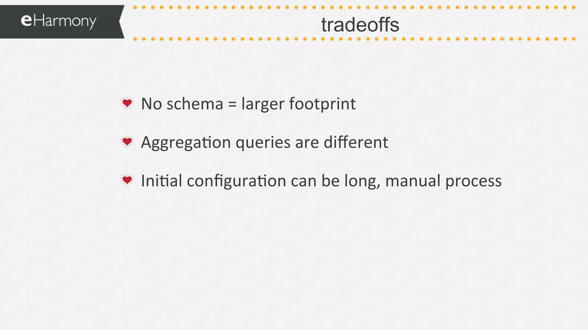 tradeoffs
!   No	
  schema	
  =	
  larger	
  footprint	
  
!   Aggrega9on	
  queries	
  are	
  diﬀerent	
  	
  
!   Ini9al	
  conﬁgura9on	
  can	
  be	
  long,	
  manual	
  process	
  
	
  
 