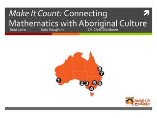 Make It Count: Connecting
Mathematics with Aboriginal Culture
Brad Jarro Kate Naughtin Dr. Chris Matthews
 