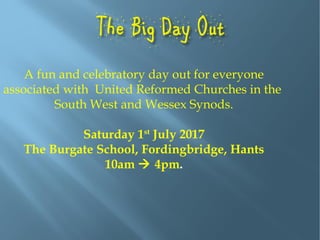 A fun and celebratory day out for everyone
associated with United Reformed Churches in the
South West and Wessex Synods.
Saturday 1st
July 2017
The Burgate School, Fordingbridge, Hants
10am  4pm.
 