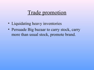 Trade promotion
• Liquidating heavy inventories
• Persuade Big bazaar to carry stock, carry
more than usual stock, promote brand.
 