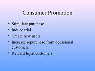 Consumer Promotion
• Stimulate purchase
• Induce trial
• Create new users
• Increase repurchase from occasional
customers
• Reward loyal customers
 