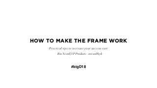 HOW TO MAKE THE FRAME WORK 
Practical tips to increase your success rate 
Ben Newell,VP Products - rewardStyle
#bigD18
 