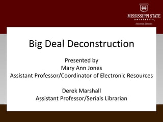 Big Deal Deconstruction
                     Presented by
                    Mary Ann Jones
Assistant Professor/Coordinator of Electronic Resources

                    Derek Marshall
         Assistant Professor/Serials Librarian
 