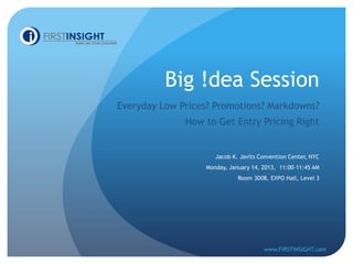 Big !dea Session
Everyday Low Prices? Promotions? Markdowns?
              How to Get Entry Pricing Right


                     Jacob K. Javits Convention Center, NYC
                  Monday, January 14, 2013, 11:00-11:45 AM
                             Room 3D08, EXPO Hall, Level 3




                                      www.FIRSTINSIGHT.com
 