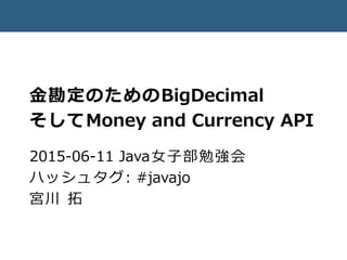 金勘定のためのBigDecimal
そしてMoney and Currency API
2015-06-11 Java女子部勉強会
ハッシュタグ: #javajo
宮川 拓
 