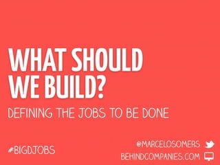 WHAT SHOULD
WE BUILD?
Defining the Jobs to be Done

                       @marcelosomers
#BigDJobs
                   behindcompanies.com
 