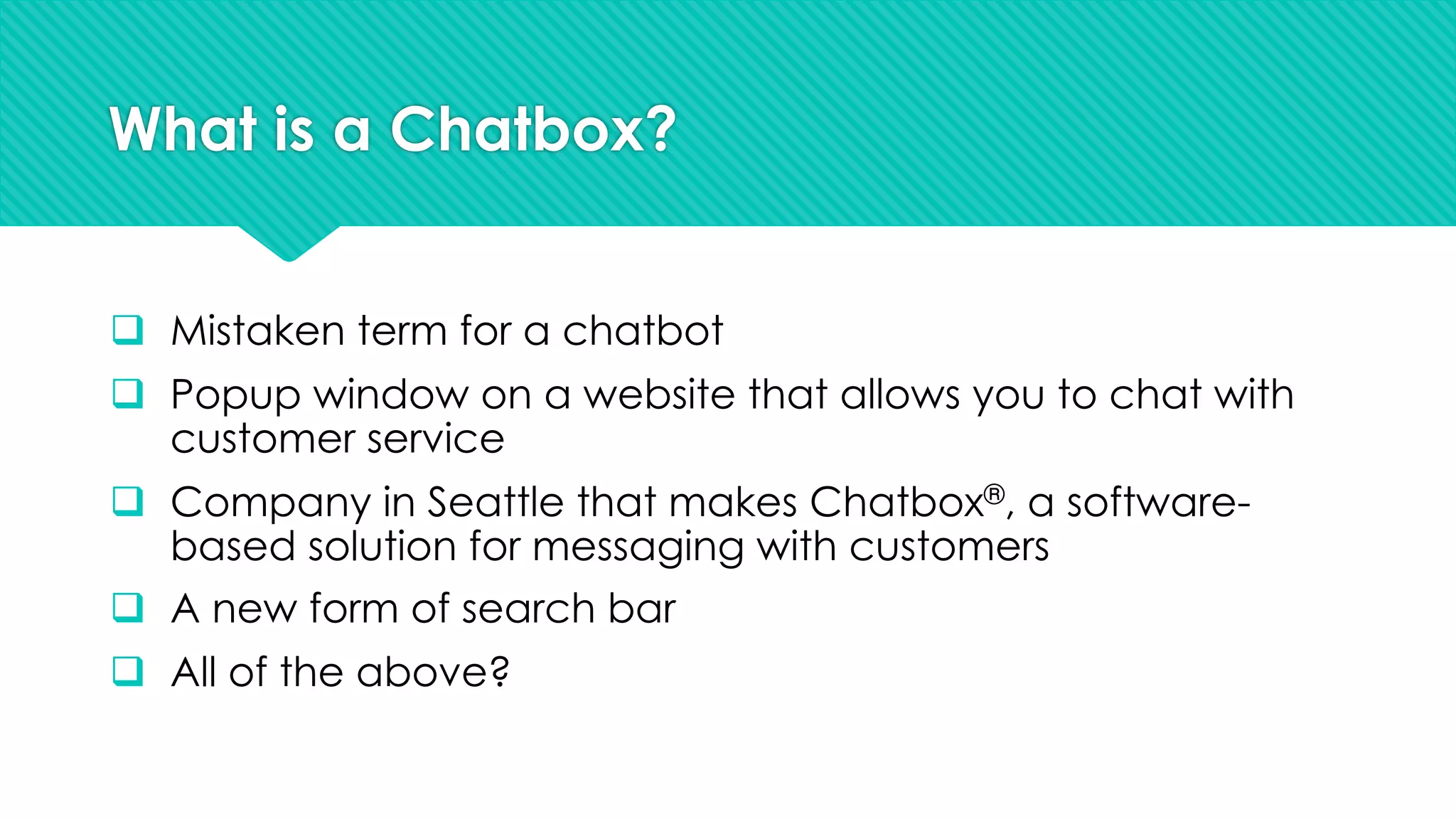 What is a Chatbox?
q Mistaken term for a chatbot
q Popup window on a website that allows you to chat with
customer service
q Company in Seattle that makes Chatbox®, a software-
based solution for messaging with customers
q A new form of search bar
q All of the above?
 