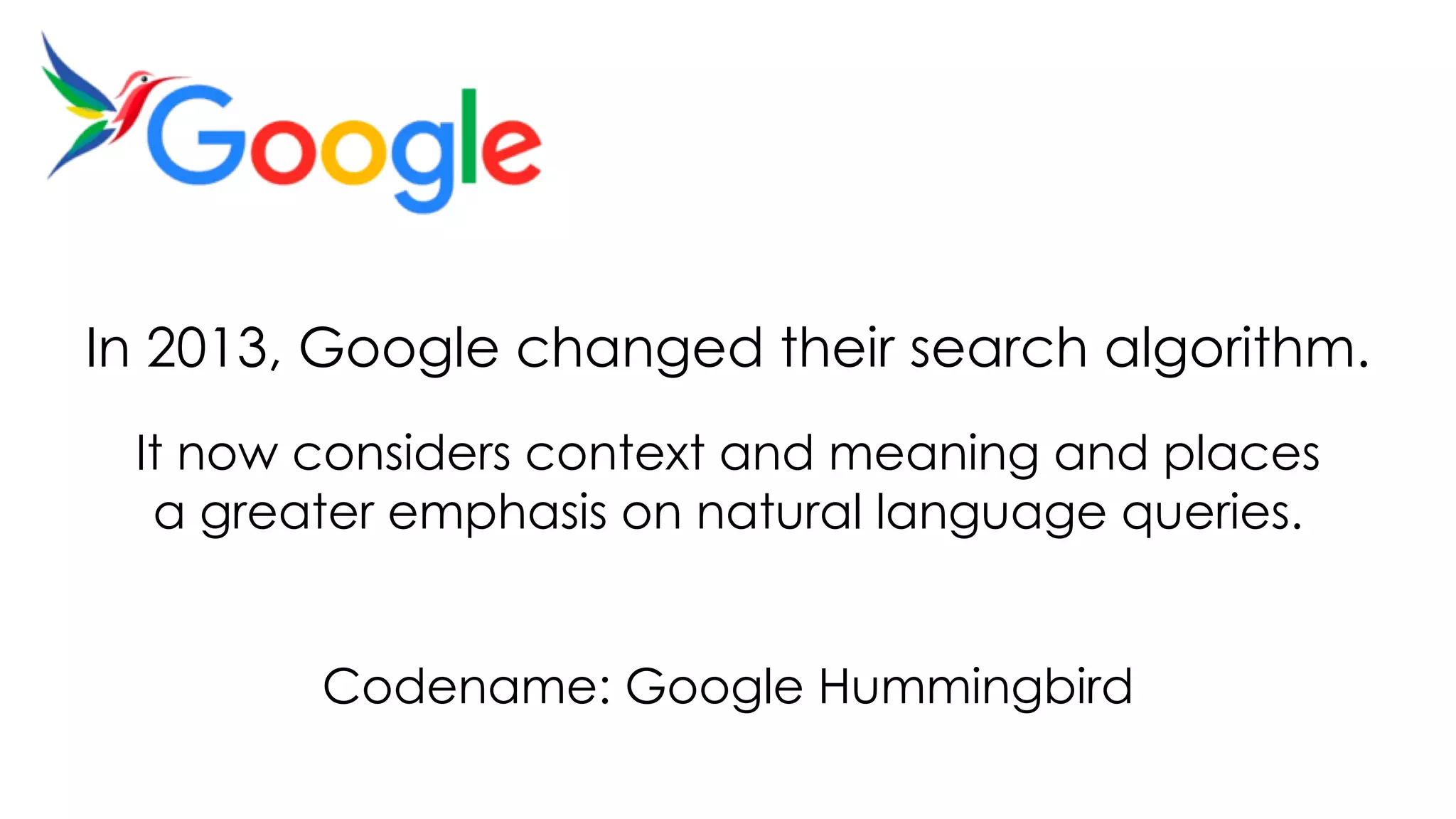 In 2013, Google changed their search algorithm.
It now considers context and meaning and places
a greater emphasis on natural language queries.
Codename: Google Hummingbird
 