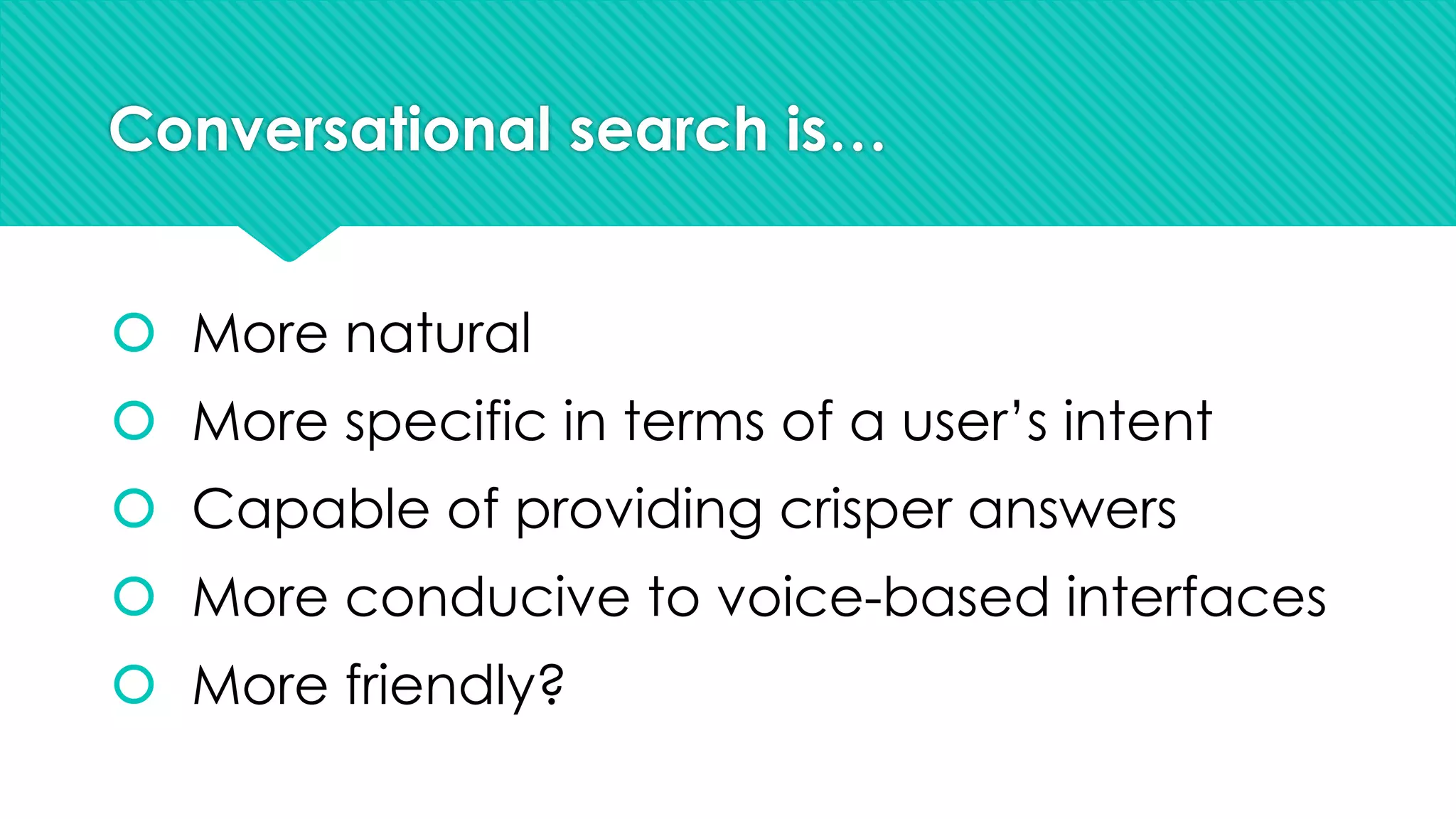 Conversational search is…
š More natural
š More specific in terms of a user’s intent
š Capable of providing crisper answers
š More conducive to voice-based interfaces
š More friendly?
 