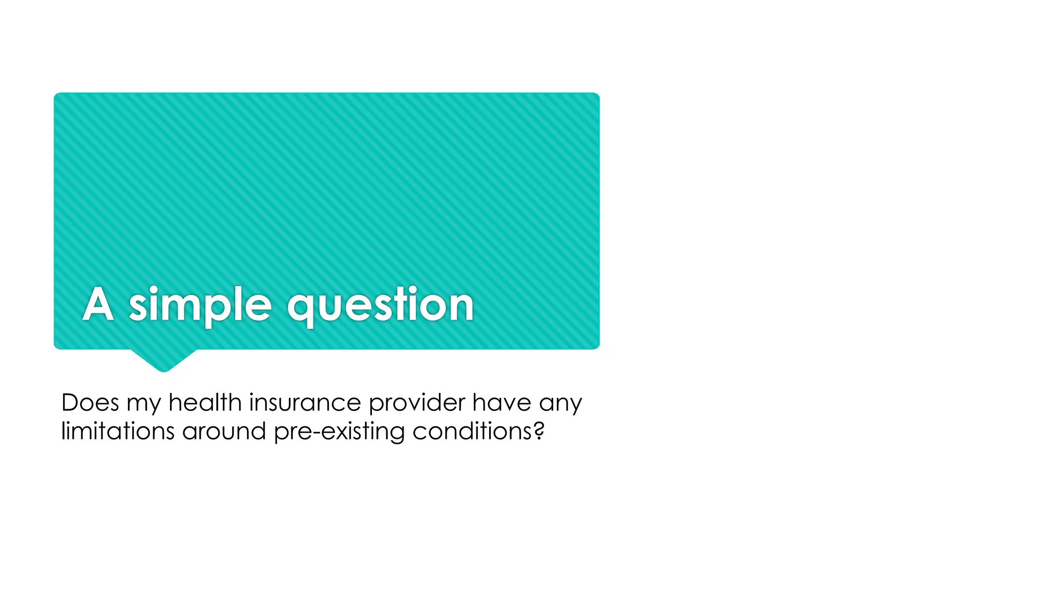 A simple question
Does my health insurance provider have any
limitations around pre-existing conditions?
 