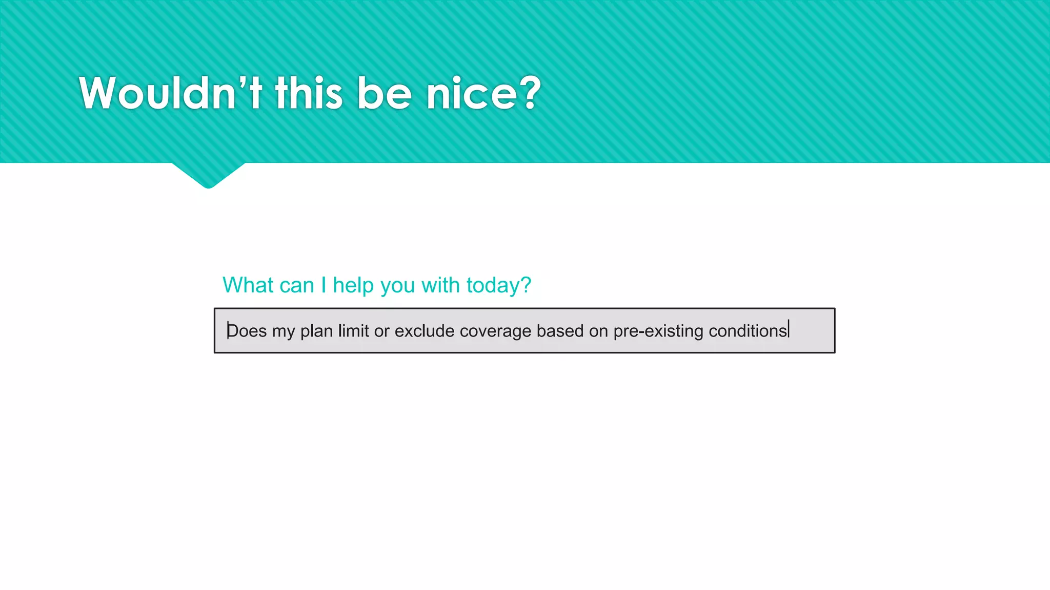 Wouldn’t this be nice?
Does my plan limit or exclude coverage based on pre-existing conditions
What can I help you with today?
 