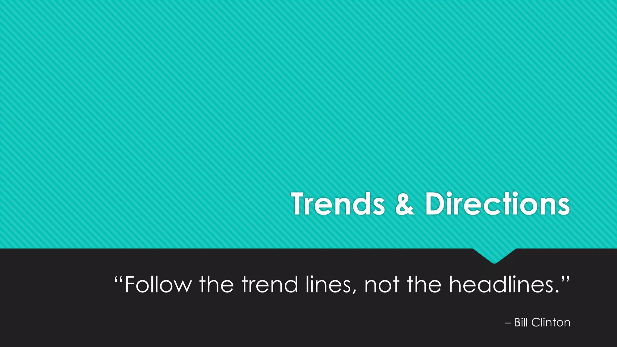 Trends & Directions
“Follow the trend lines, not the headlines.”
– Bill Clinton
 
