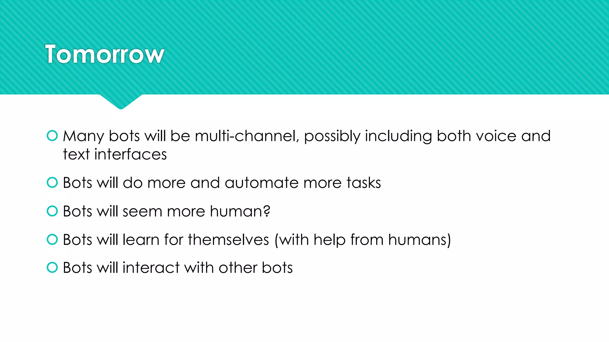 Tomorrow
š Many bots will be multi-channel, possibly including both voice and
text interfaces
š Bots will do more and automate more tasks
š Bots will seem more human?
š Bots will learn for themselves (with help from humans)
š Bots will interact with other bots
 