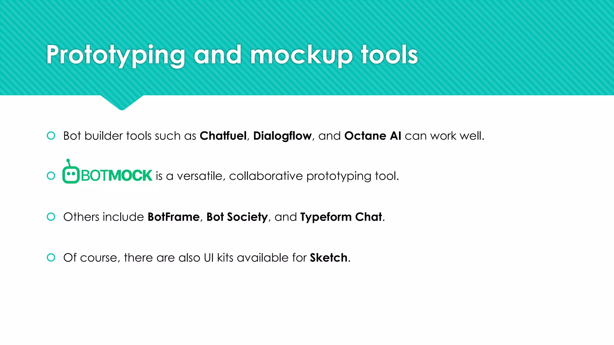 Prototyping and mockup tools
š Bot builder tools such as Chatfuel, Dialogflow, and Octane AI can work well.
š is a versatile, collaborative prototyping tool.
š Others include BotFrame, Bot Society, and Typeform Chat.
š Of course, there are also UI kits available for Sketch.
 