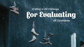 Crafting a UX Challenge
UX Candidates
for Evaluating
 