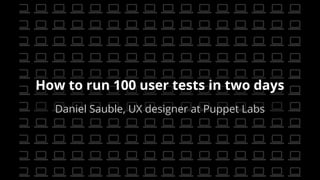 How to run 100 user tests in two days 
Daniel Sauble, UX designer at Puppet Labs 
 