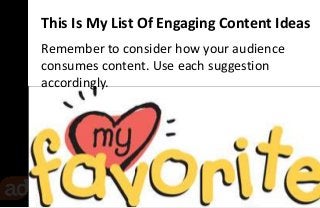 This Is My List Of Engaging Content Ideas 
Remember to consider how your audience 
consumes content. Use each suggestion 
...