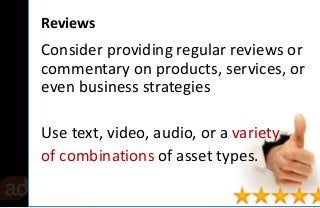 Reviews 
Consider providing regular reviews or 
commentary on products, services, or 
even business strategies 
Use text, ...