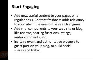 Start Engaging 
• Add new, useful content to your pages on a 
regular basis. Content freshness adds relevancy 
to your sit...