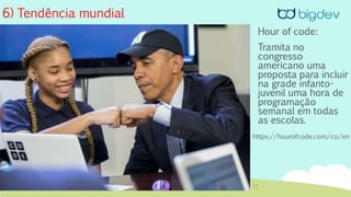 6) Tendência mundial
Hour of code:
Tramita no
congresso
americano uma
proposta para incluir
na grade infanto-
juvenil uma hora de
programação
semanal em todas
as escolas.
https://hourofcode.com/co/en
 