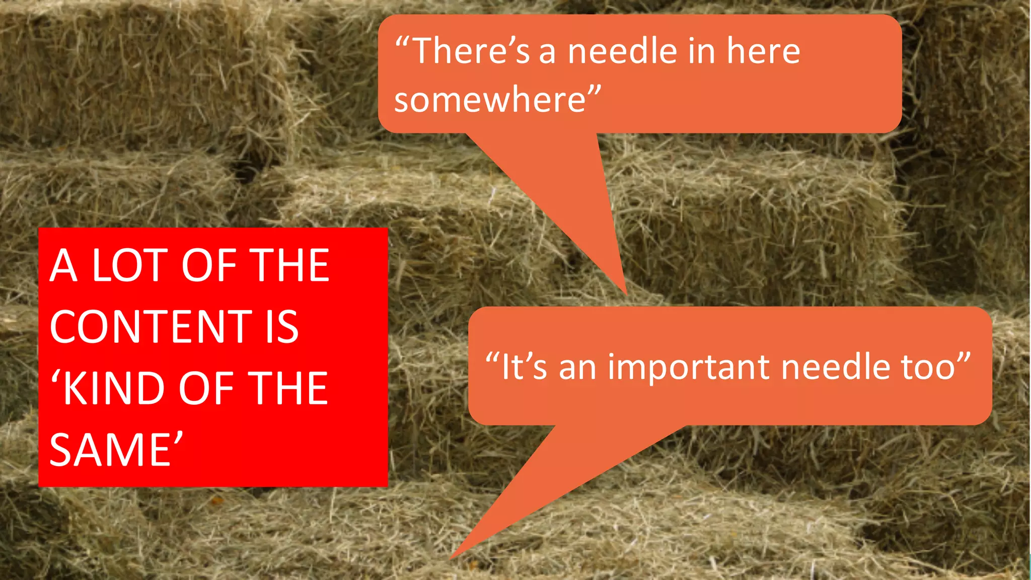 A	
  LOT	
  OF	
  THE	
  
CONTENT	
  IS	
  
‘KIND	
  OF	
  THE	
  
SAME’
“There’s	
  a	
  needle	
  in	
  here	
  
somewhere”
“It’s	
  an	
  important	
  needle	
  too”
 