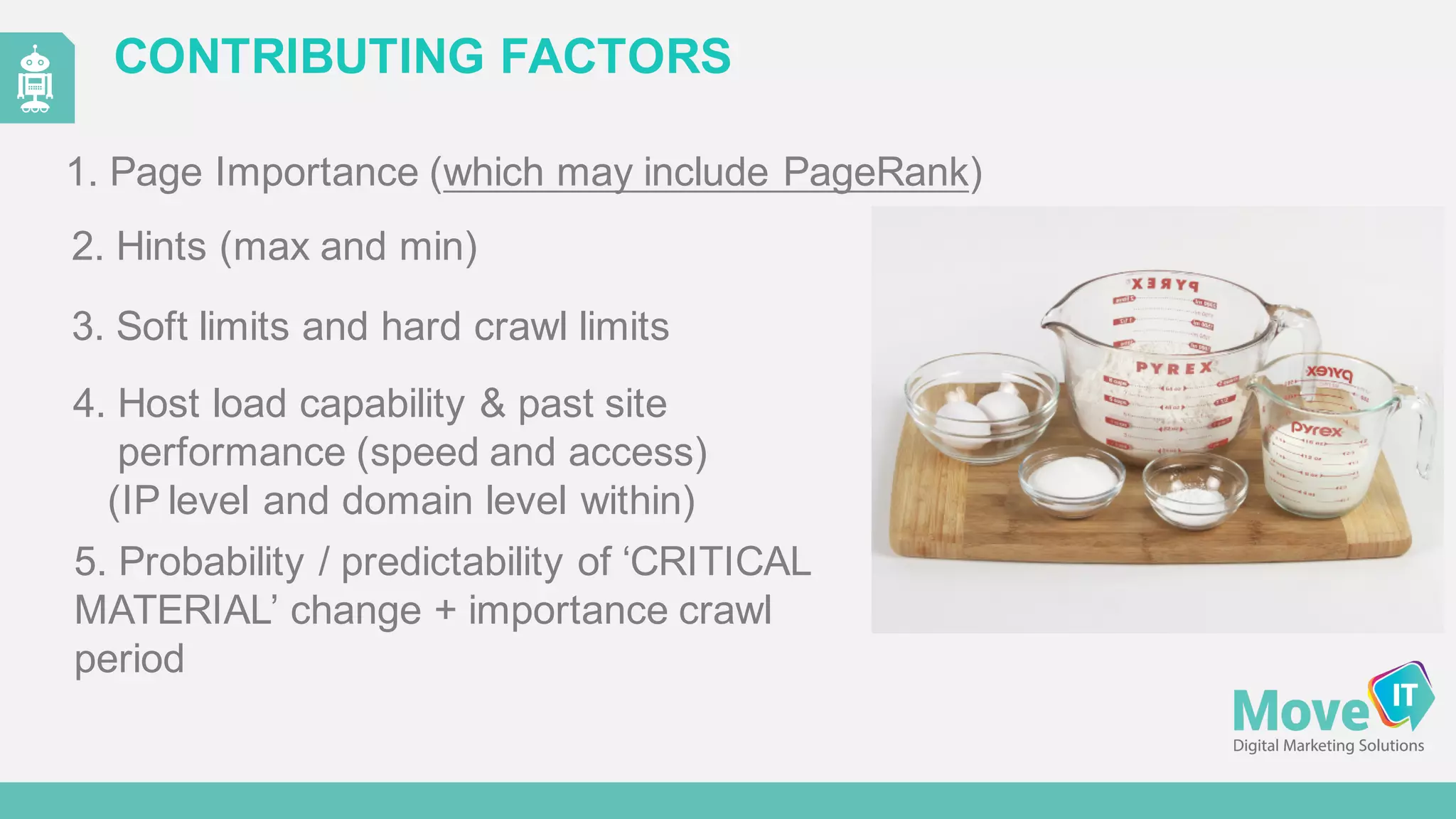 CONTRIBUTING  FACTORS
1.  Page  Importance  (which  may  include  PageRank)
3.  Soft  limits  and  hard  crawl  limits
4.  Host  load  capability  &  past  site  
performance  (speed  and  access)  
(IP  level  and  domain  level  within)
2.  Hints  (max  and  min)
5.  Probability  /  predictability  of  ‘CRITICAL
MATERIAL’  change  +  importance  crawl  
period
 