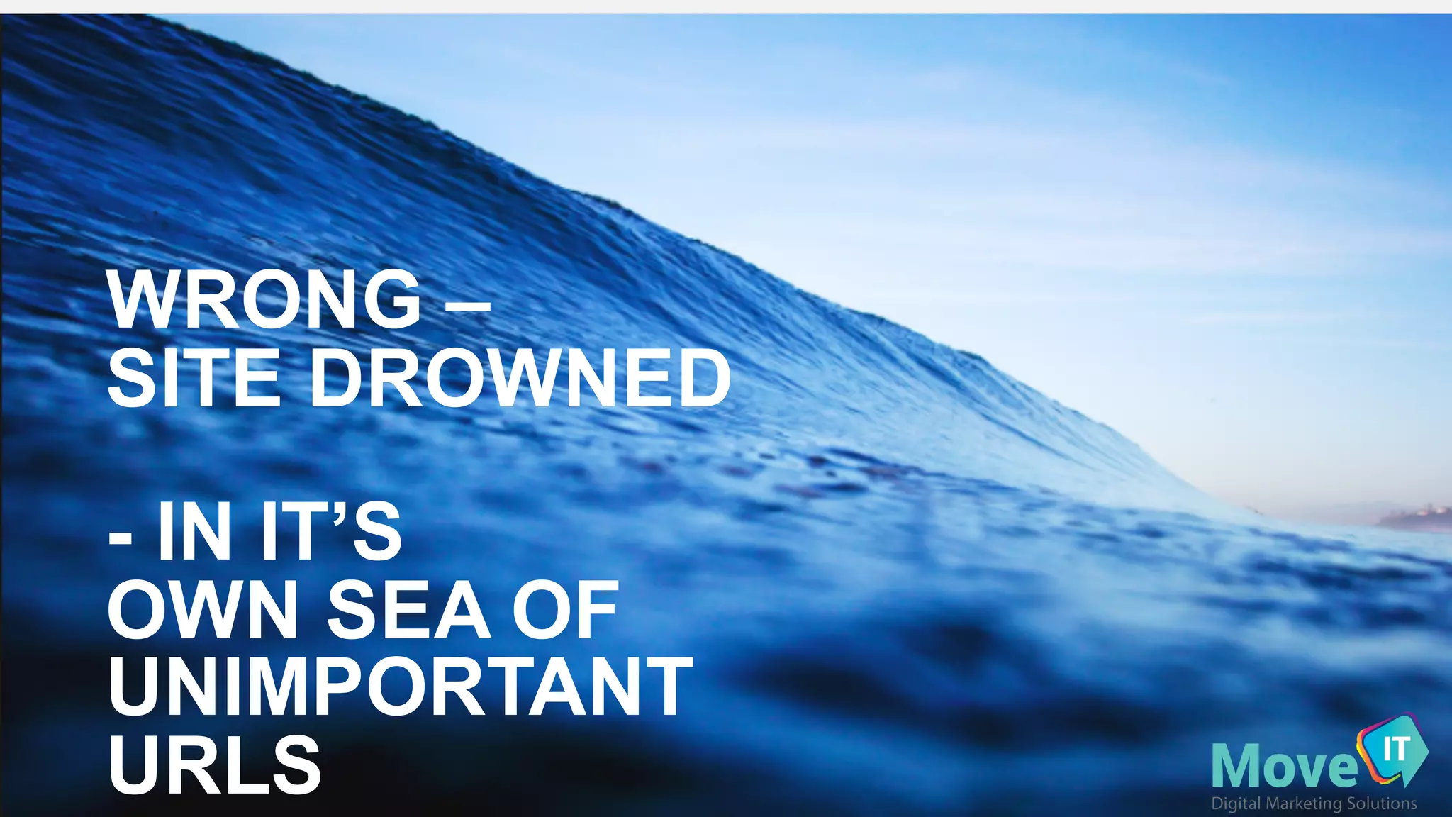 WRONG  –
SITE  DROWNED
-­ IN  IT’S
OWN  SEA  OF  
UNIMPORTANT  
URLS
 