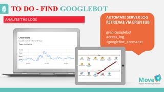 TO DO - FIND GOOGLEBOT
AUTOMATE	
  SERVER	
  LOG	
  
RETRIEVAL	
  VIA	
  CRON	
  JOB
grep Googlebot
access_log
>googlebot_access.txt
ANALYSE	
  THE	
  LOGS
 