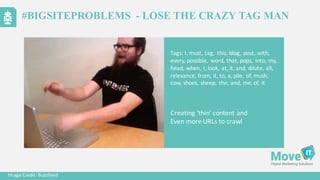 Tags:	
  I,	
  must,	
  tag,	
  	
  this,	
  blog,	
  post,	
  with,	
  
every,	
  possible,	
   word,	
  that,	
  pops,	
   into,	
  my,	
  
head,	
  when,	
  I,	
  look,	
  at,	
  it,	
  and,	
  dilute,	
  all,	
  
relevance,	
  from,	
  it,	
  to,	
  a,	
  pile,	
  of,	
  mush,	
  
cow,	
  shoes,	
  sheep,	
  the,	
  and,	
  me,	
  of,	
  it
Image	
  Credit:	
  Buzzfeed
Creating	
  ‘thin’	
  content	
  and	
  
Even	
  more	
  URLs	
  to	
  crawl
#BIGSITEPROBLEMS - LOSE THE CRAZY TAG MAN
 