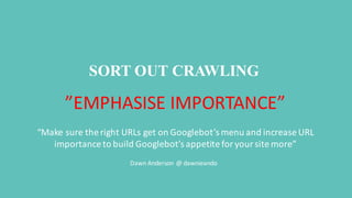 ”EMPHASISE	
  IMPORTANCE”
“Make	
  sure	
  the	
  right	
  URLs	
  get	
  on	
  Googlebot’s menu	
  and	
  increase	
  URL	
  
importance	
  to	
  build	
  Googlebot’s appetite	
  for	
  your	
  site	
  more”
Dawn	
  Anderson	
  @	
  dawnieando
SORT OUT CRAWLING
 