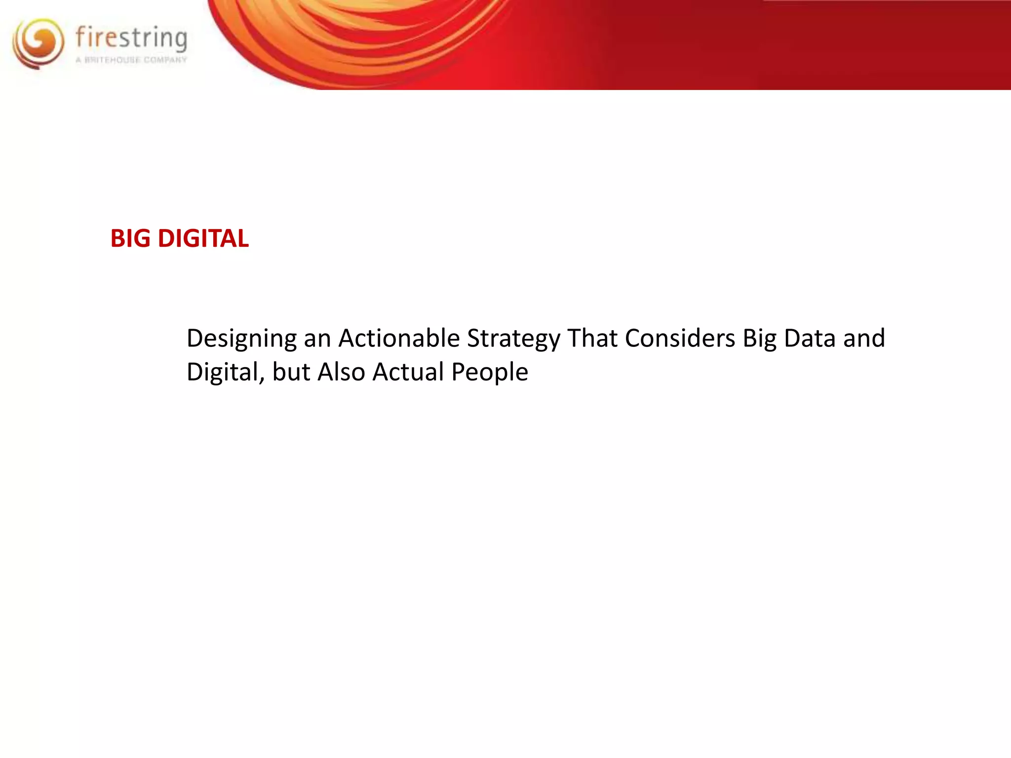 BIG DIGITAL 
Designing an Actionable Strategy That Considers Big Data and 
Digital, but Also Actual People 
 