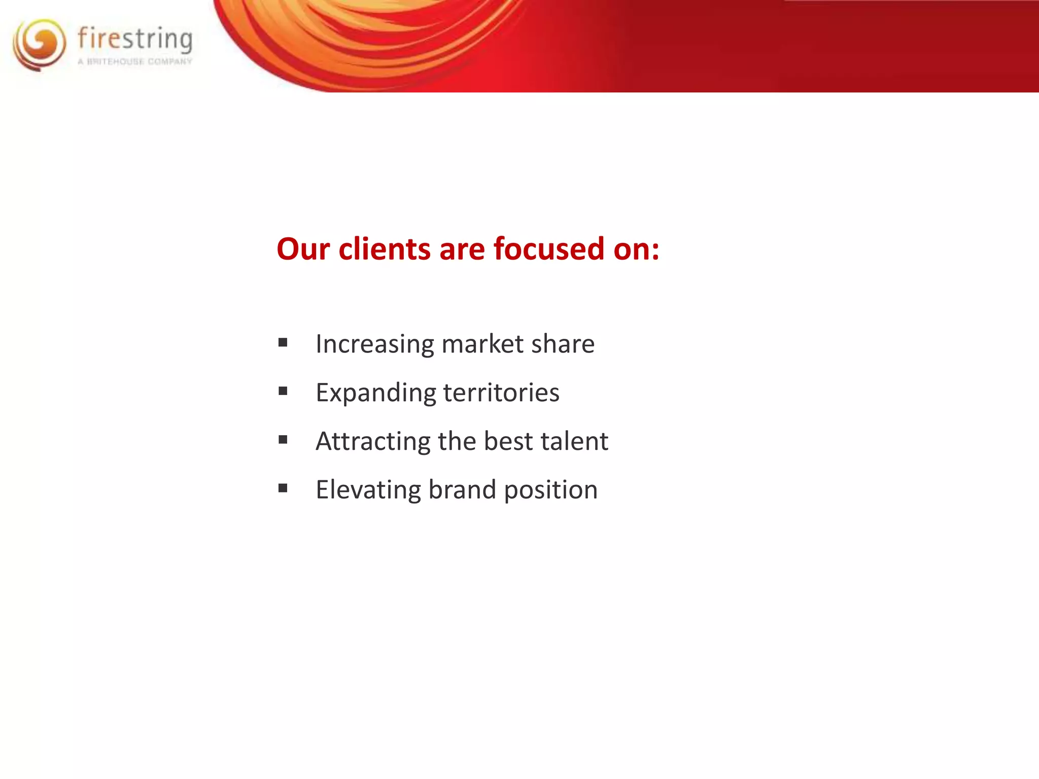 Our clients are focused on: 
 Increasing market share 
 Expanding territories 
 Attracting the best talent 
 Elevating brand position 
 