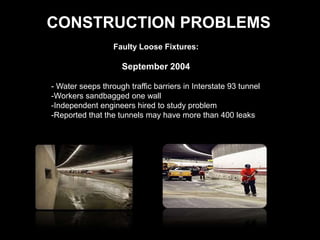 CONSTRUCTION PROBLEMSFaulty Loose Fixtures:September 2004 	- Water seeps through traffic barriers in Interstate 93 tunnel	-Workers sandbagged one wall-Independent engineers hired to study problem -Reported that the tunnels may have more than 400 leaks 