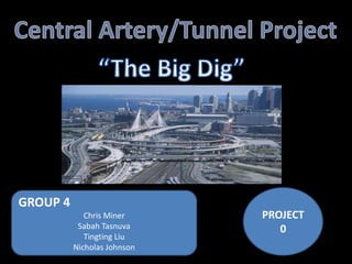 Central Artery/Tunnel Project “The Big Dig” PROJECT 0 GROUP 4 Chris Miner Sabah Tasnuva Tingting Liu Nicholas Johnson 