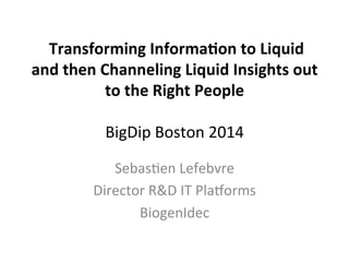  
	
  Transforming	
  Informa-on	
  to	
  Liquid	
  
and	
  then	
  Channeling	
  Liquid	
  Insights	
  out	
  
to	
  the	
  Right	
  People	
   	
  	
  
	
  
BigDip	
  Boston	
  2014	
  
Sebas3en	
  Lefebvre	
  
Director	
  R&D	
  IT	
  Pla?orms	
  
BiogenIdec	
  
 