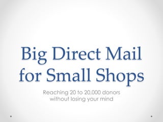 Big Direct Mail
for Small Shops
Reaching 20 to 20,000 donors
without losing your mind
 