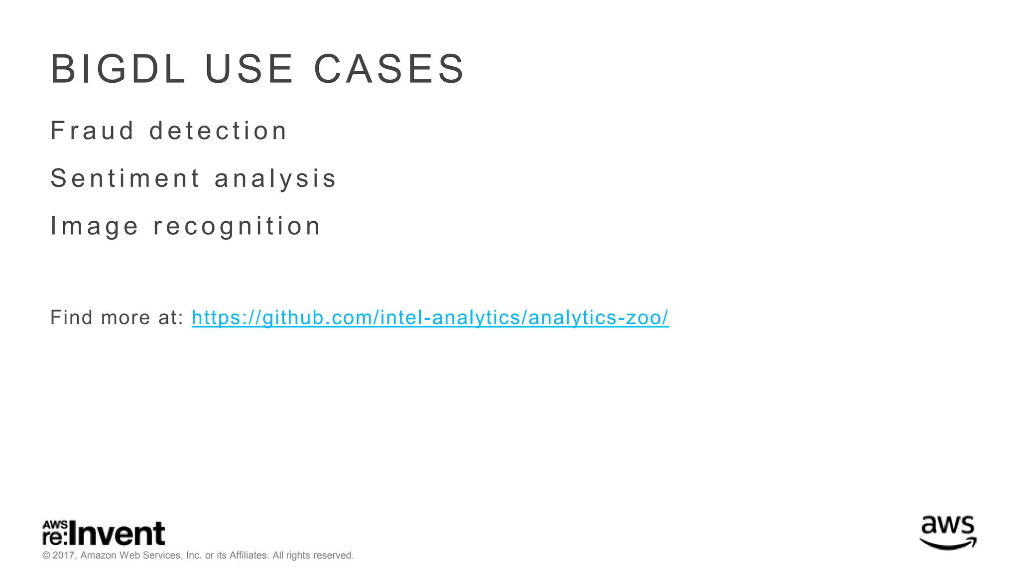 © 2017, Amazon Web Services, Inc. or its Affiliates. All rights reserved. BIGDL USE CASES F r a u d d e t e c t i o n S e n t i m e n t a n a l y s i s I m a g e r e c o g n i t i o n Find more at: https://github.com/intel-analytics/analytics-zoo/ 