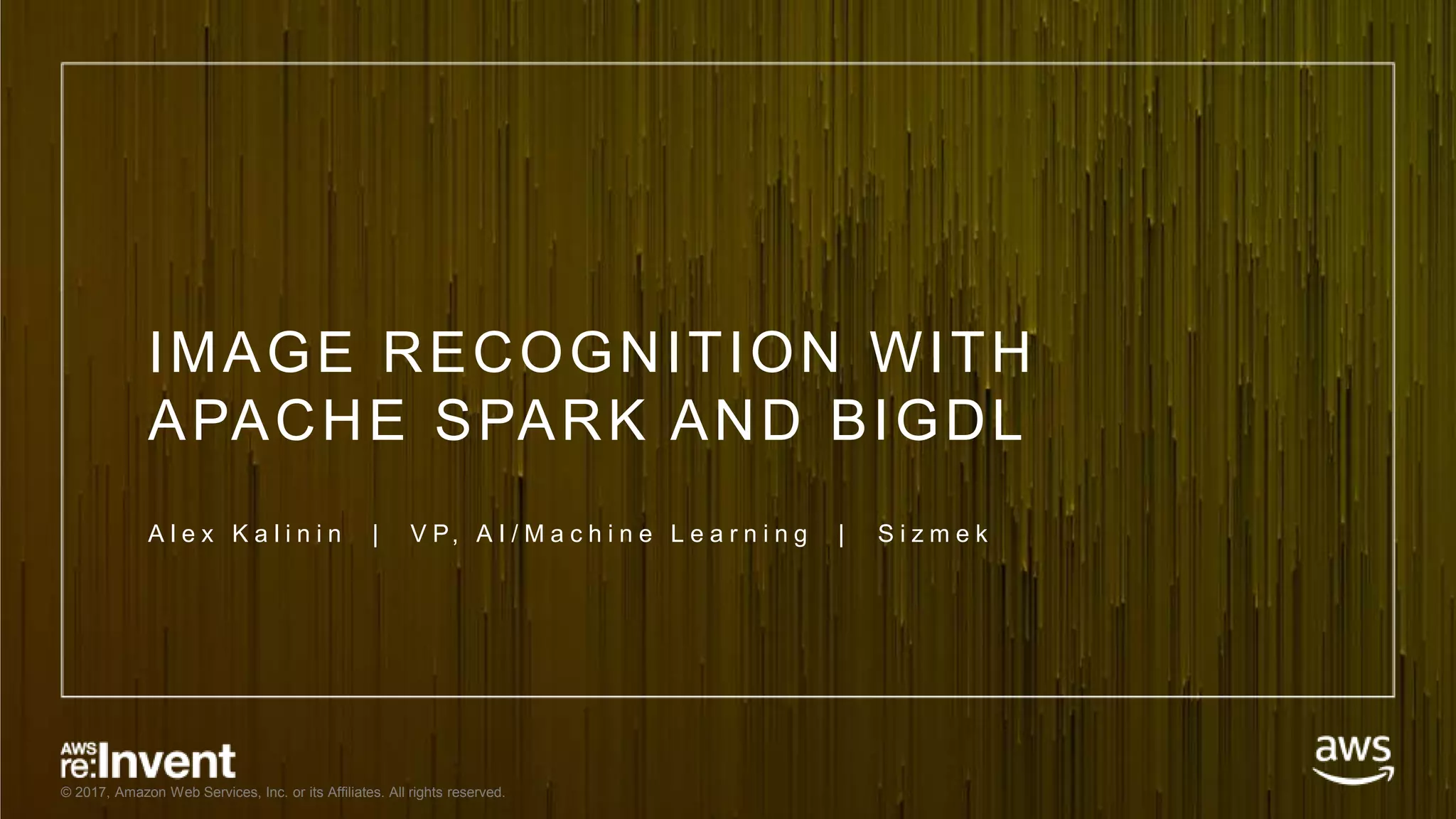© 2017, Amazon Web Services, Inc. or its Affiliates. All rights reserved. IMAGE RECOGNITION WITH APACHE SPARK AND BIGDL A l e x K a l i n i n | V P, A I / M a c h i n e L e a r n i n g | S i z m e k 