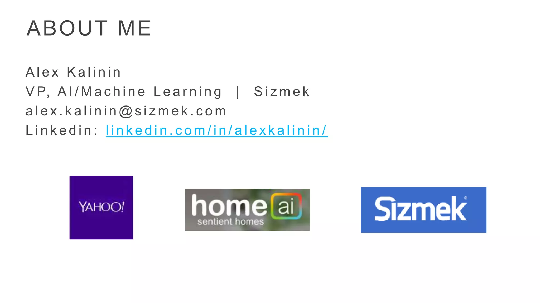 ABOUT ME A l e x K a l i n i n V P, A I / M a c h i n e L e a r n i n g | S i z m e k a l e x . k a l i n i n @ s i z m e k . c o m L i n k e d i n : l i n k e d i n . c o m / i n / a l e x k a l i n i n / 