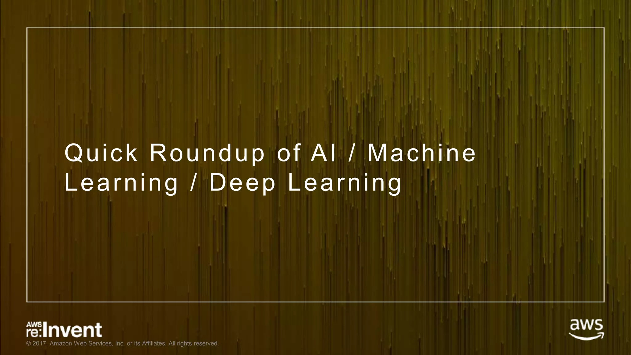 © 2017, Amazon Web Services, Inc. or its Affiliates. All rights reserved. Quick Roundup of AI / Machine Learning / Deep Learning 