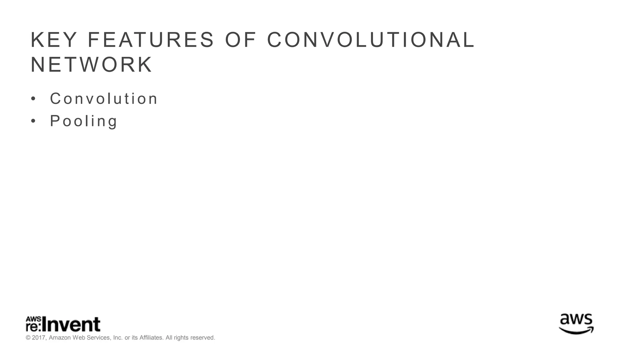 © 2017, Amazon Web Services, Inc. or its Affiliates. All rights reserved. KEY FEATURES OF CONVOLUTIONAL NETWORK • C o n v o l u t i o n • P o o l i n g 