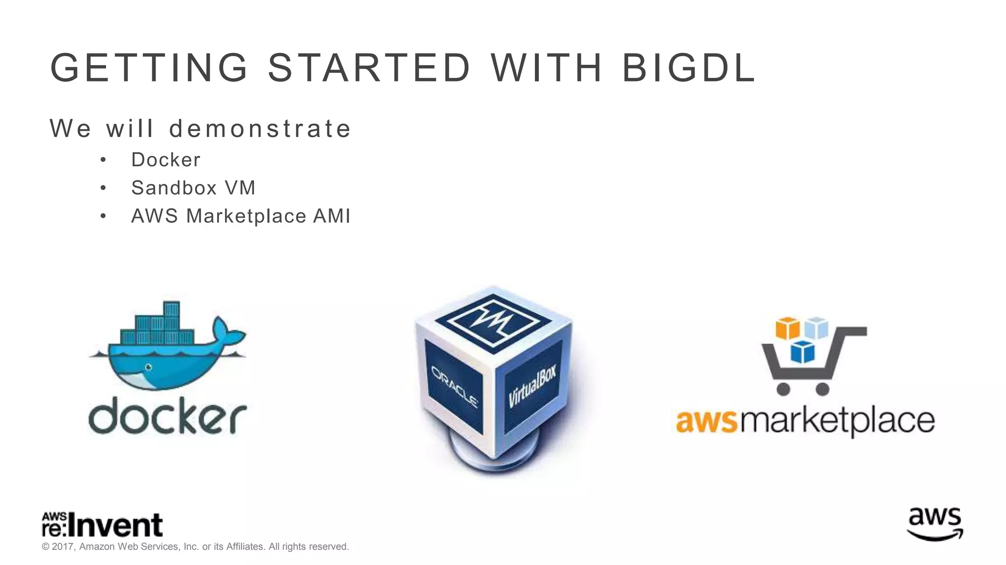 © 2017, Amazon Web Services, Inc. or its Affiliates. All rights reserved. GETTING STARTED WITH BIGDL We wi l l d e m o n s t r a t e • Docker • Sandbox VM • AWS Marketplace AMI 