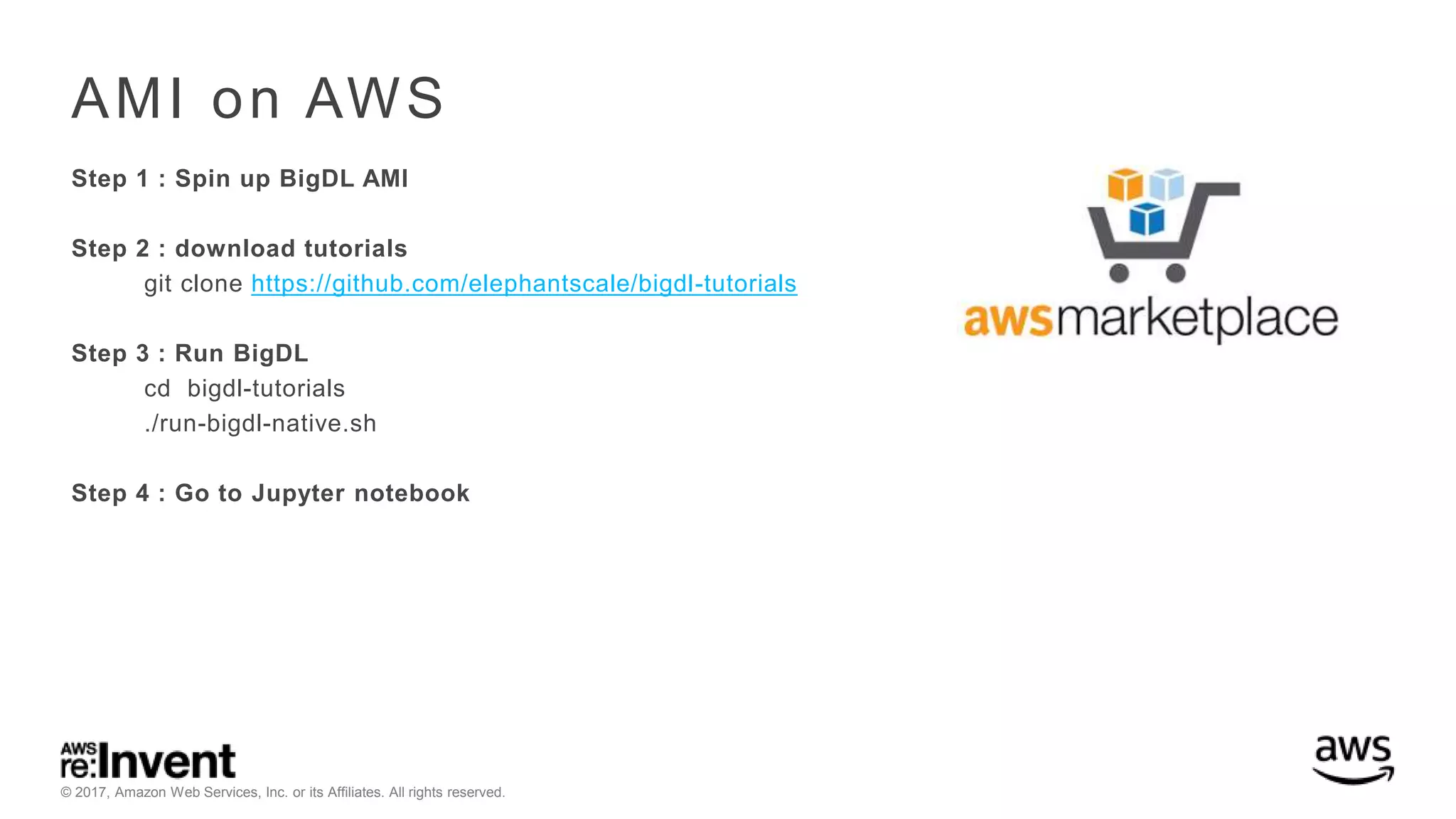 © 2017, Amazon Web Services, Inc. or its Affiliates. All rights reserved. AMI on AWS Step 1 : Spin up BigDL AMI Step 2 : download tutorials git clone https://github.com/elephantscale/bigdl-tutorials Step 3 : Run BigDL cd bigdl-tutorials ./run-bigdl-native.sh Step 4 : Go to Jupyter notebook 