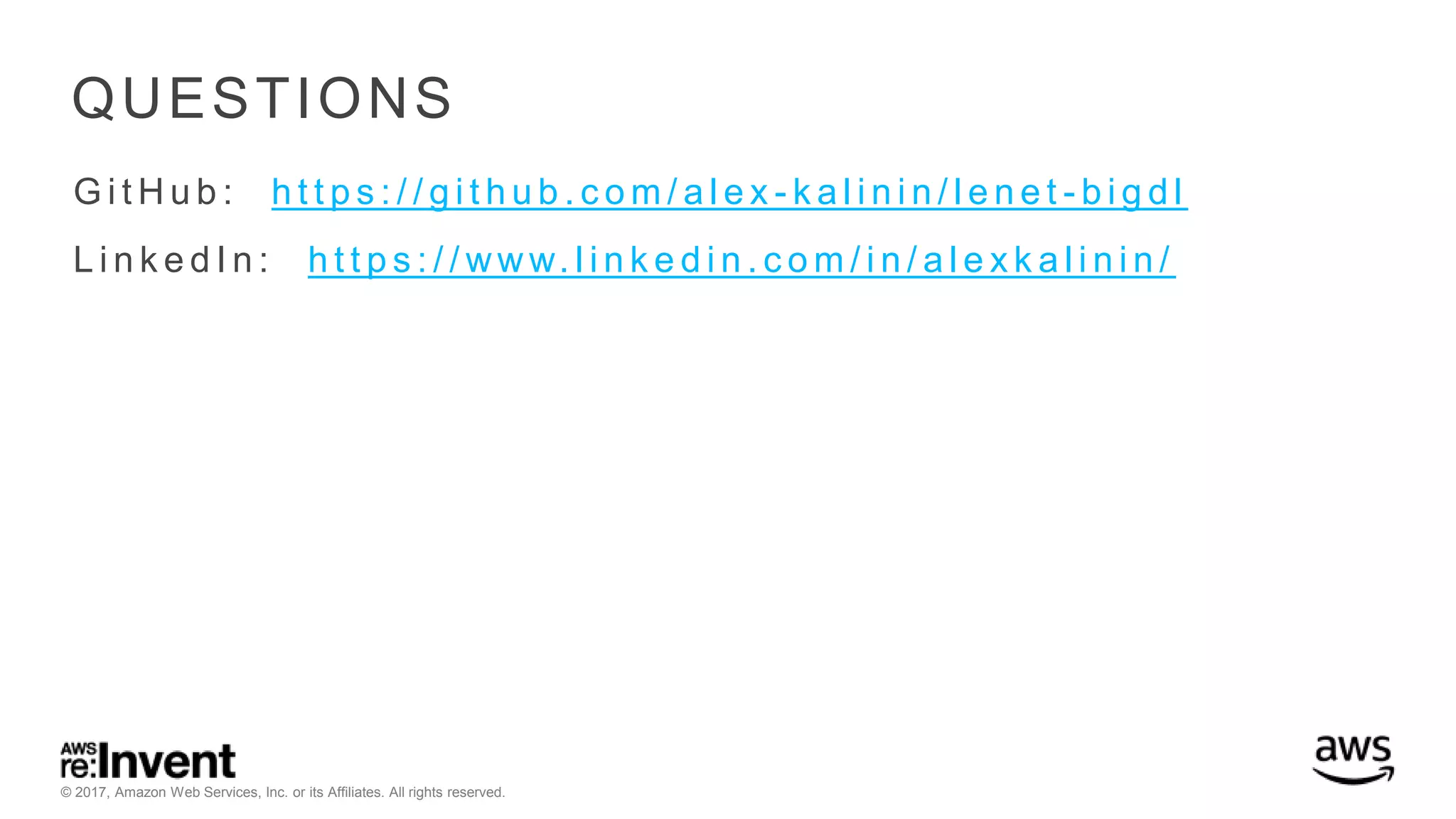 © 2017, Amazon Web Services, Inc. or its Affiliates. All rights reserved. QUESTIONS G i t H u b : h t t p s : / / g i t h u b . c o m / a l e x - k a l i n i n / l e n e t - b i g d l L i n k e d I n : h t t p s : / / ww w. l i n k e d i n . c o m / i n / a l e x k a l i n i n / 