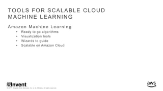 © 2017, Amazon Web Services, Inc. or its Affiliates. All rights reserved.
TOOLS FOR SCALABLE CLOUD
MACHINE LEARNING
A m a z o n M a c h i n e L e a r n i n g
• Ready to go algorithms
• Visualization tools
• Wizards to guide
• Scalable on Amazon Cloud
 