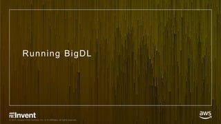 © 2017, Amazon Web Services, Inc. or its Affiliates. All rights reserved.
Running BigDL
 