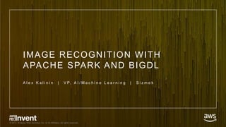 © 2017, Amazon Web Services, Inc. or its Affiliates. All rights reserved.
IMAGE RECOGNITION WITH
APACHE SPARK AND BIGDL
A l e x K a l i n i n | V P, A I / M a c h i n e L e a r n i n g | S i z m e k
 