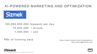 © 2017, Amazon Web Services, Inc. or its Affiliates. All rights reserved.
https://www.linkedin.com/in/alexkalinin/
alex.kalinin@sizmek.com
1 0 0 , 0 0 0 , 0 0 0 , 0 0 0 r e q u e s t s p e r d a y
P B s o f t r a i n i n g d a t a
AI-POWERED MARKETING AND OPTIMIZATION
7 0 , 0 0 0 , 0 0 0 / m i n u t e
1 , 2 0 0 , 0 0 0 / s e c
 